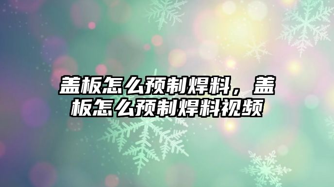 蓋板怎么預(yù)制焊料，蓋板怎么預(yù)制焊料視頻