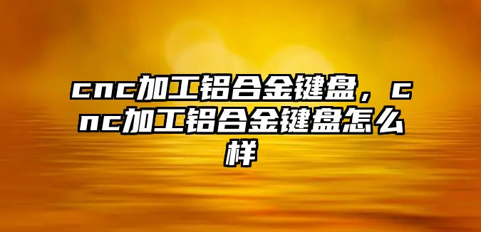 cnc加工鋁合金鍵盤，cnc加工鋁合金鍵盤怎么樣