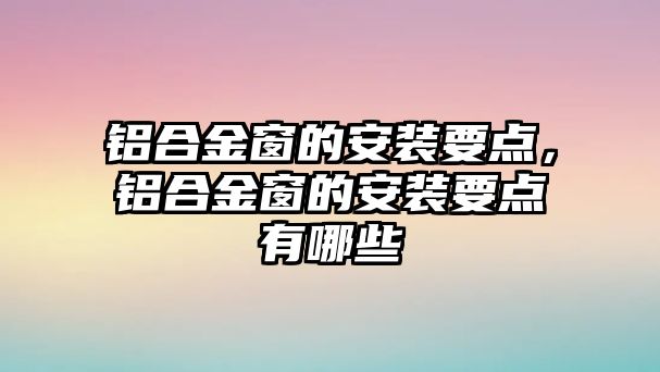 鋁合金窗的安裝要點，鋁合金窗的安裝要點有哪些