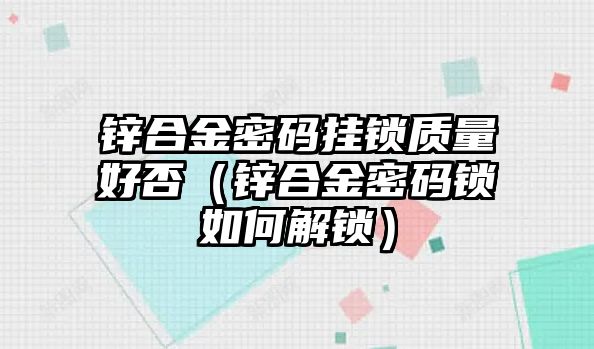 鋅合金密碼掛鎖質(zhì)量好否（鋅合金密碼鎖如何解鎖）