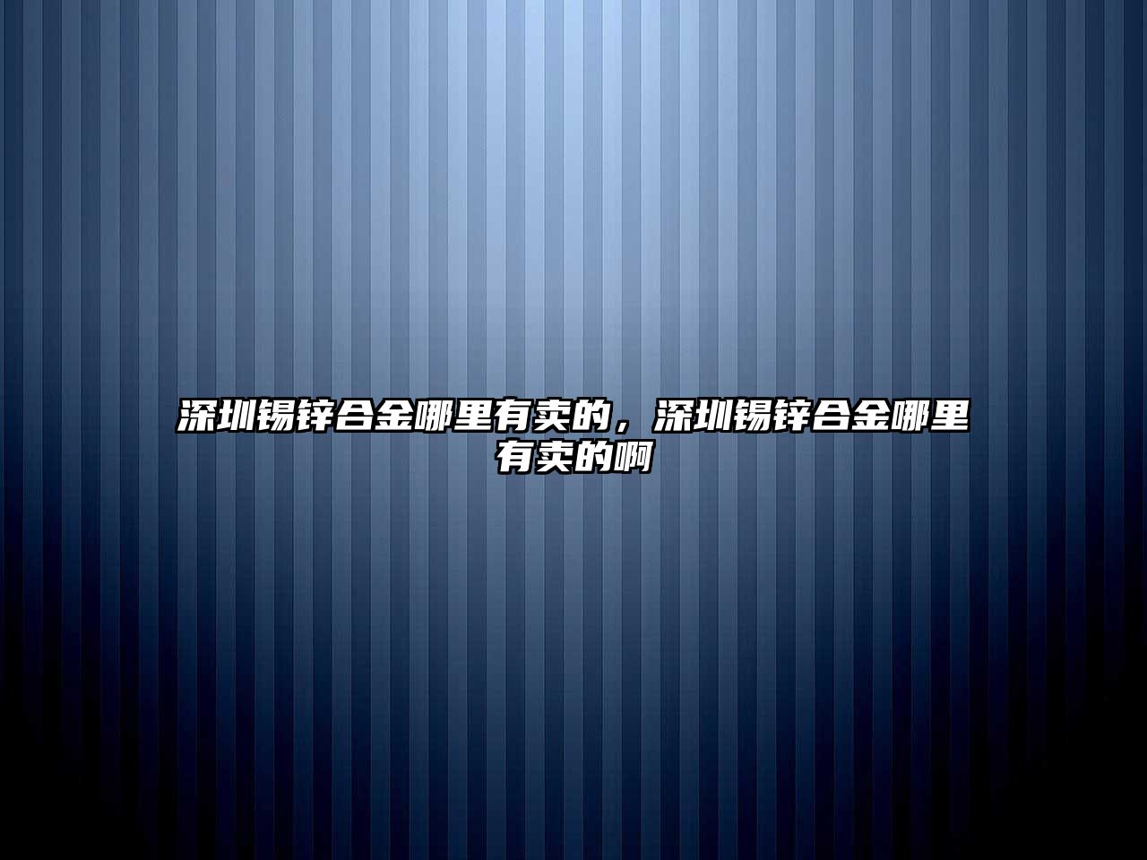 深圳錫鋅合金哪里有賣的，深圳錫鋅合金哪里有賣的啊