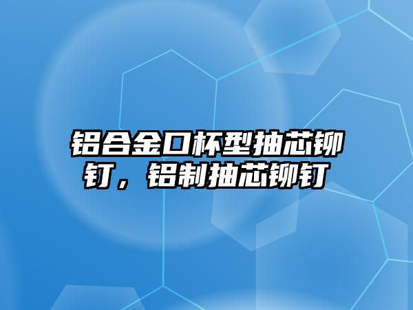 鋁合金口杯型抽芯鉚釘，鋁制抽芯鉚釘