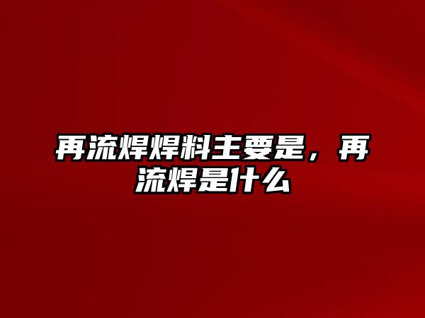 再流焊焊料主要是，再流焊是什么