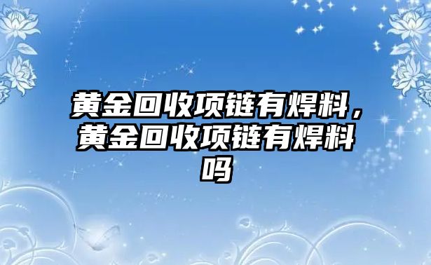 黃金回收項(xiàng)鏈有焊料，黃金回收項(xiàng)鏈有焊料嗎