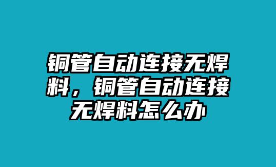 銅管自動(dòng)連接無(wú)焊料，銅管自動(dòng)連接無(wú)焊料怎么辦