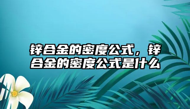 鋅合金的密度公式，鋅合金的密度公式是什么