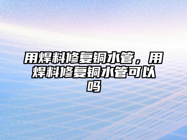 用焊料修復銅水管，用焊料修復銅水管可以嗎