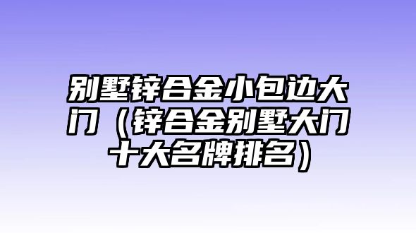 別墅鋅合金小包邊大門（鋅合金別墅大門十大名牌排名）