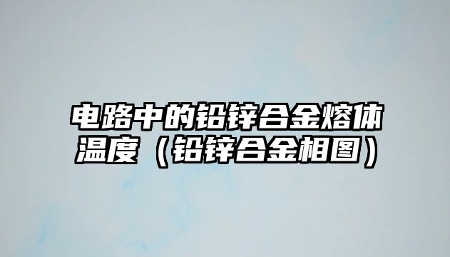 電路中的鉛鋅合金熔體溫度（鉛鋅合金相圖）