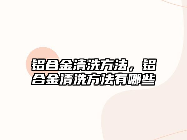 鋁合金清洗方法，鋁合金清洗方法有哪些