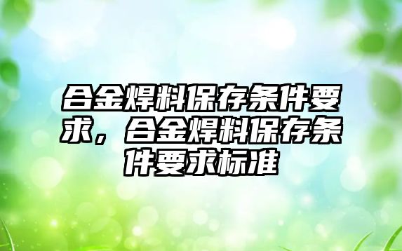 合金焊料保存條件要求，合金焊料保存條件要求標(biāo)準(zhǔn)