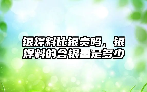 銀焊料比銀貴嗎，銀焊料的含銀量是多少