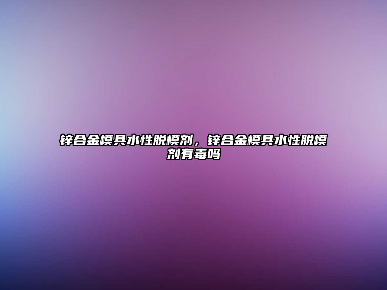 鋅合金模具水性脫模劑，鋅合金模具水性脫模劑有毒嗎