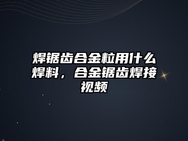 焊鋸齒合金粒用什么焊料，合金鋸齒焊接視頻