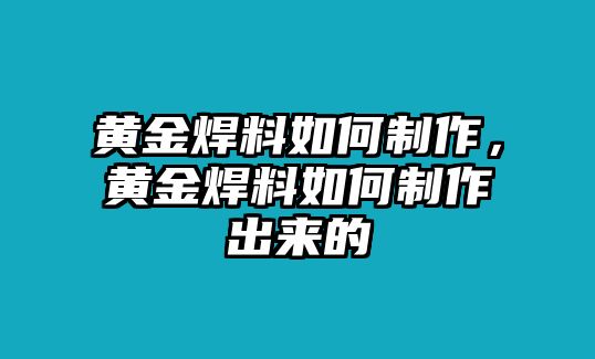 黃金焊料如何制作，黃金焊料如何制作出來的