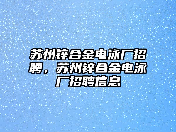 蘇州鋅合金電泳廠招聘，蘇州鋅合金電泳廠招聘信息