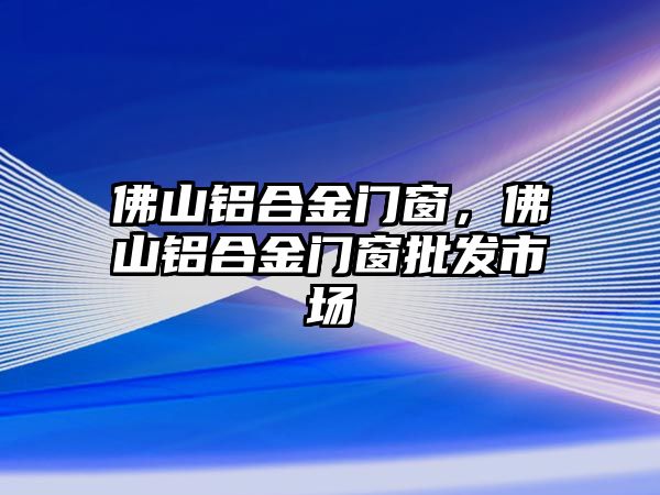 佛山鋁合金門窗，佛山鋁合金門窗批發(fā)市場