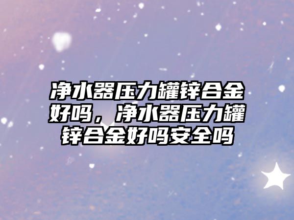 凈水器壓力罐鋅合金好嗎，凈水器壓力罐鋅合金好嗎安全嗎