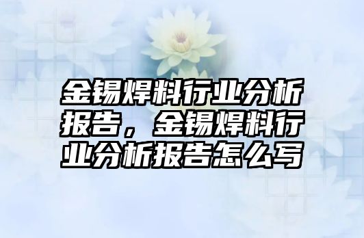 金錫焊料行業(yè)分析報(bào)告，金錫焊料行業(yè)分析報(bào)告怎么寫