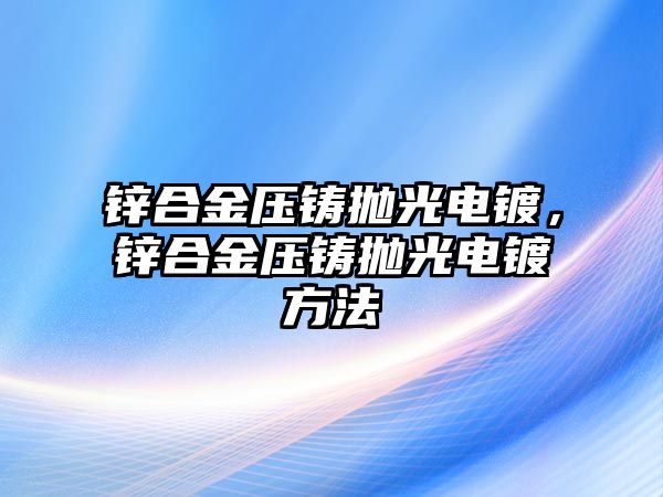 鋅合金壓鑄拋光電鍍，鋅合金壓鑄拋光電鍍方法