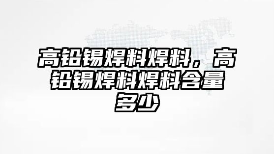 高鉛錫焊料焊料，高鉛錫焊料焊料含量多少