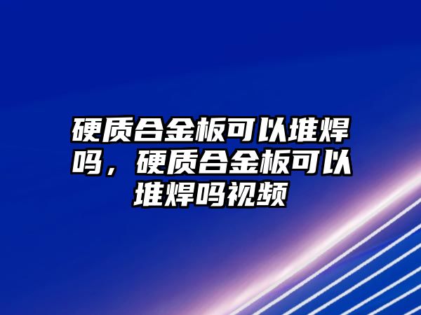 硬質(zhì)合金板可以堆焊嗎，硬質(zhì)合金板可以堆焊嗎視頻