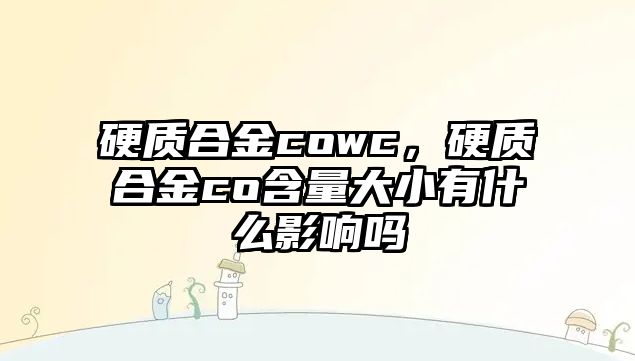 硬質(zhì)合金cowc，硬質(zhì)合金co含量大小有什么影響嗎