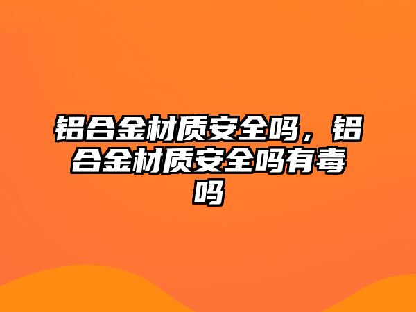 鋁合金材質(zhì)安全嗎，鋁合金材質(zhì)安全嗎有毒嗎