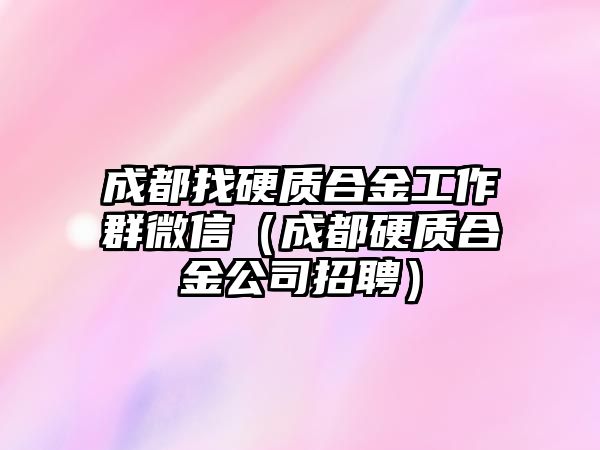 成都找硬質(zhì)合金工作群微信（成都硬質(zhì)合金公司招聘）