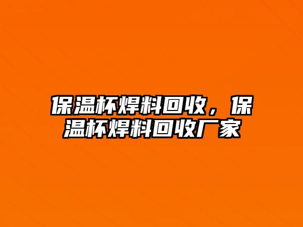 保溫杯焊料回收，保溫杯焊料回收廠家