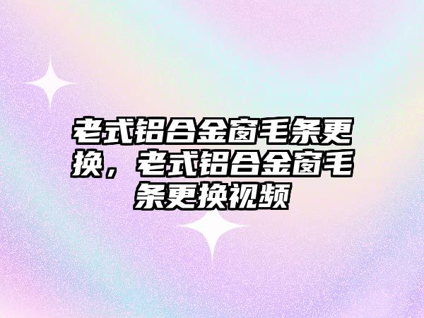 老式鋁合金窗毛條更換，老式鋁合金窗毛條更換視頻