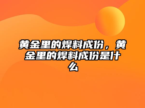 黃金里的焊料成份，黃金里的焊料成份是什么