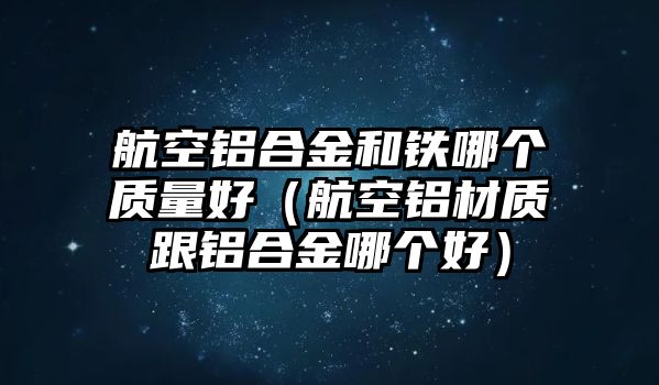 航空鋁合金和鐵哪個質(zhì)量好（航空鋁材質(zhì)跟鋁合金哪個好）