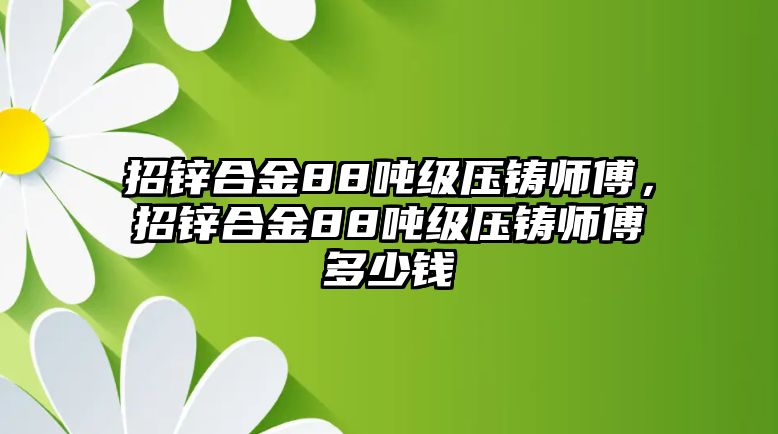 招鋅合金88噸級壓鑄師傅，招鋅合金88噸級壓鑄師傅多少錢