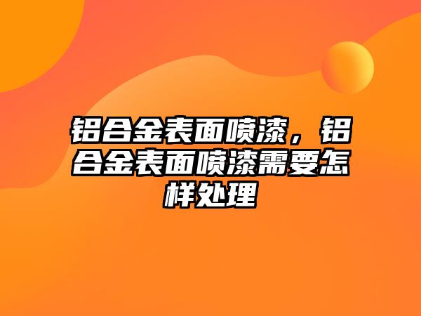 鋁合金表面噴漆，鋁合金表面噴漆需要怎樣處理