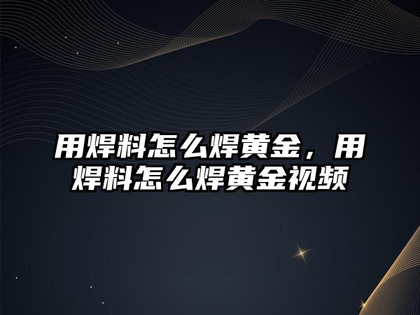 用焊料怎么焊黃金，用焊料怎么焊黃金視頻