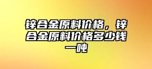 鋅合金原料價格，鋅合金原料價格多少錢一噸