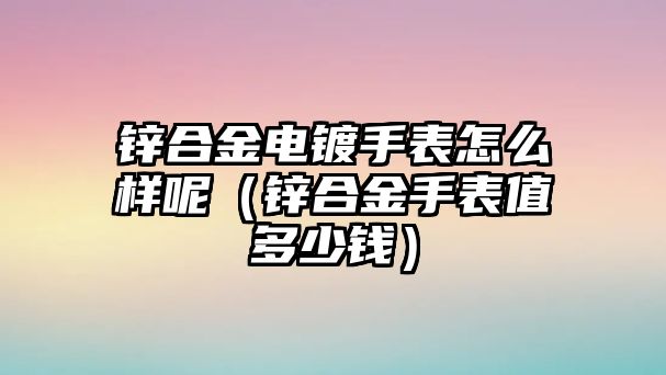 鋅合金電鍍手表怎么樣呢（鋅合金手表值多少錢）