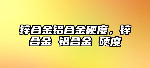 鋅合金鋁合金硬度，鋅合金 鋁合金 硬度