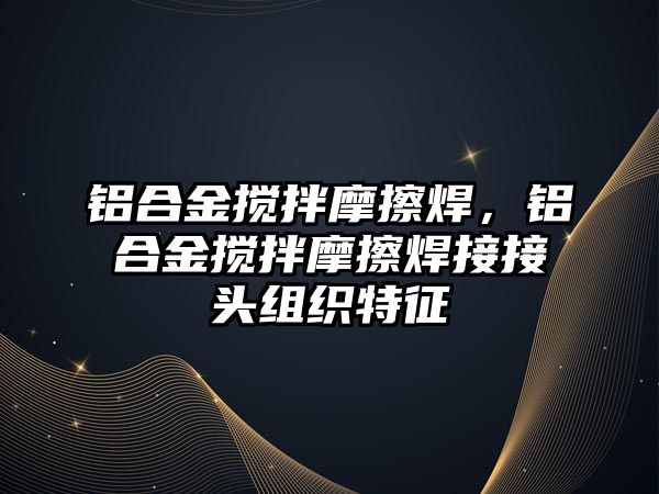 鋁合金攪拌摩擦焊，鋁合金攪拌摩擦焊接接頭組織特征