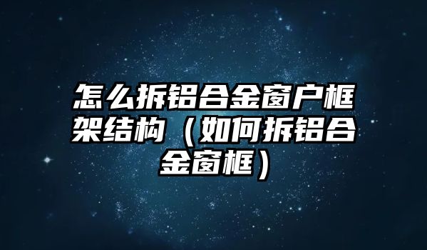 怎么拆鋁合金窗戶框架結(jié)構(gòu)（如何拆鋁合金窗框）