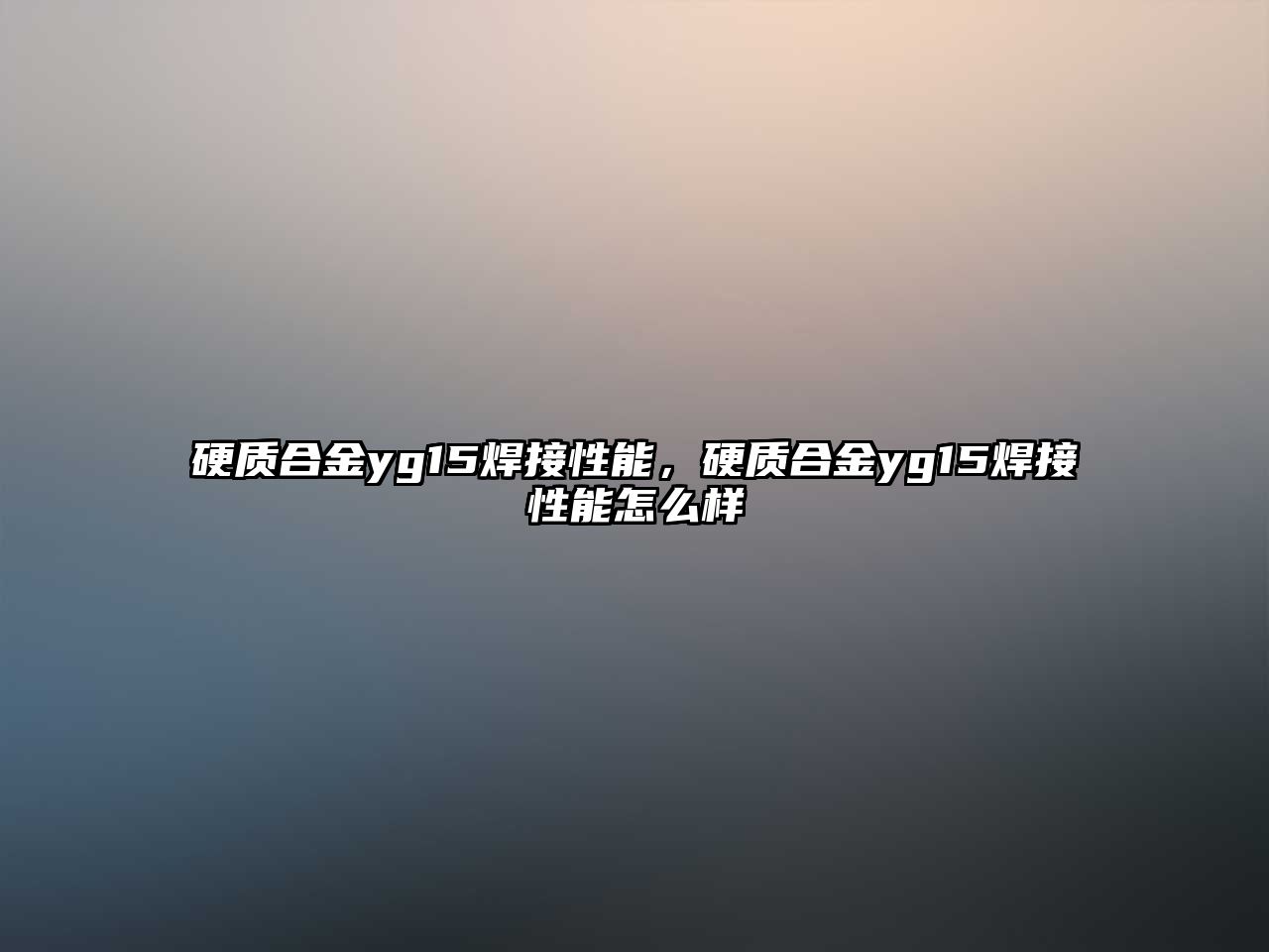 硬質(zhì)合金yg15焊接性能，硬質(zhì)合金yg15焊接性能怎么樣