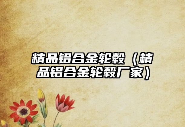 精品鋁合金輪轂（精品鋁合金輪轂廠家）