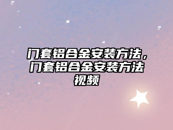 門套鋁合金安裝方法，門套鋁合金安裝方法視頻