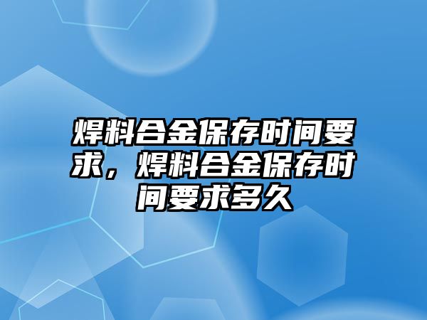 焊料合金保存時間要求，焊料合金保存時間要求多久