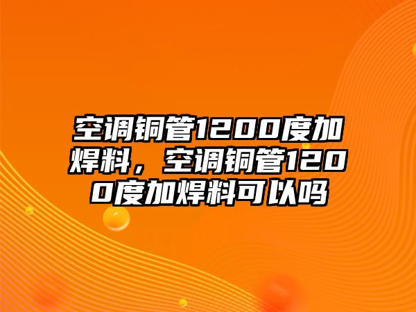 空調(diào)銅管1200度加焊料，空調(diào)銅管1200度加焊料可以嗎