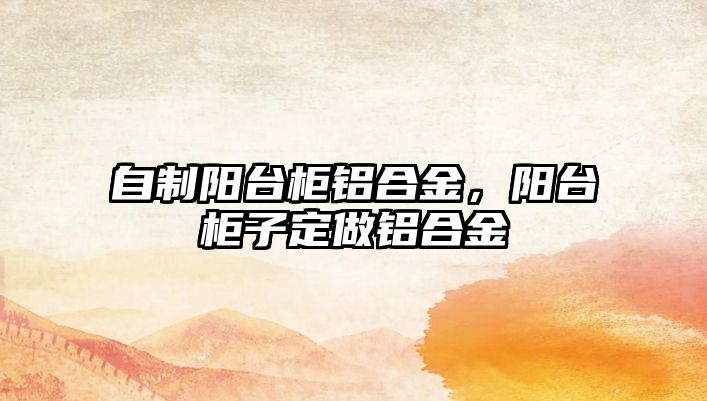 自制陽臺柜鋁合金，陽臺柜子定做鋁合金