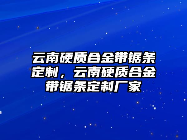 云南硬質(zhì)合金帶鋸條定制，云南硬質(zhì)合金帶鋸條定制廠家