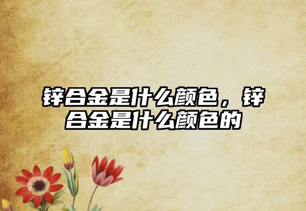 鋅合金是什么顏色，鋅合金是什么顏色的