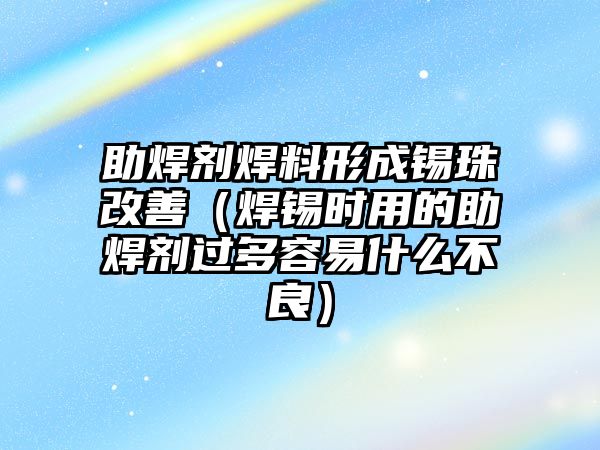 助焊劑焊料形成錫珠改善（焊錫時用的助焊劑過多容易什么不良）